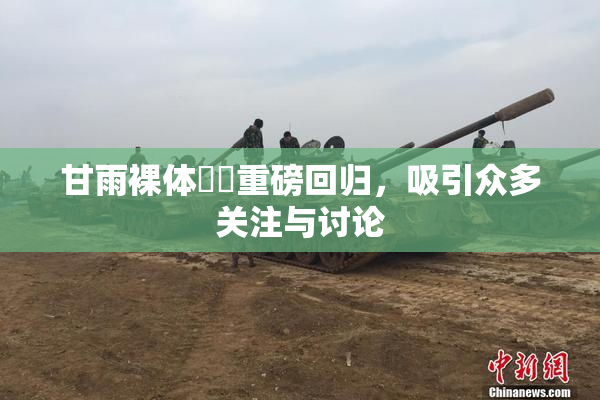 甘雨裸体❌‌重磅回归，吸引众多关注与讨论