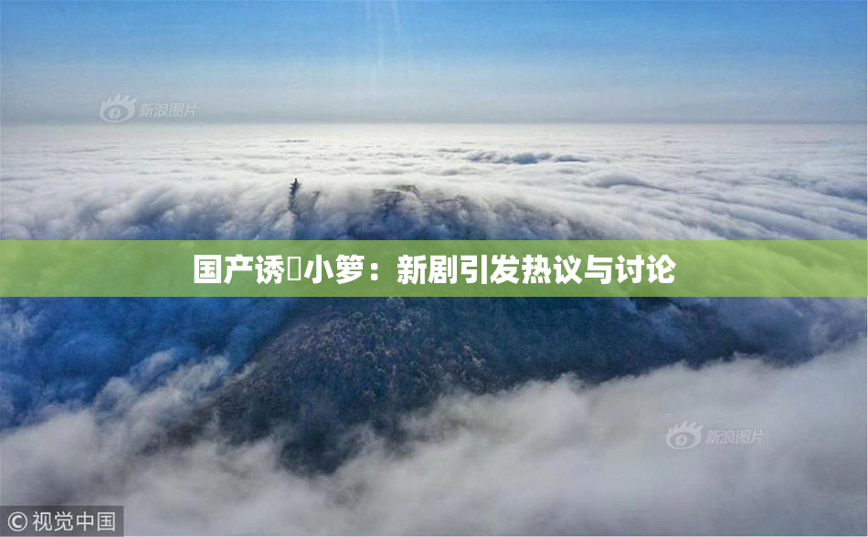 国产诱奷小箩：新剧引发热议与讨论