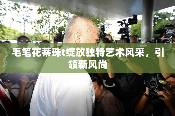 毛笔花蒂珠t绽放独特艺术风采，引领新风尚