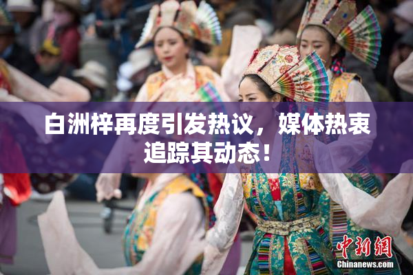 白洲梓再度引发热议，媒体热衷追踪其动态！