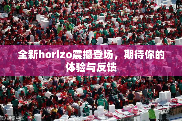 全新horizo震撼登场，期待你的体验与反馈