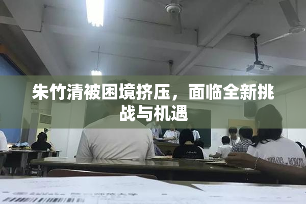 朱竹清被困境挤压，面临全新挑战与机遇