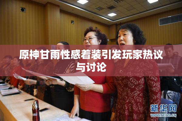 原神甘雨性感着装引发玩家热议与讨论