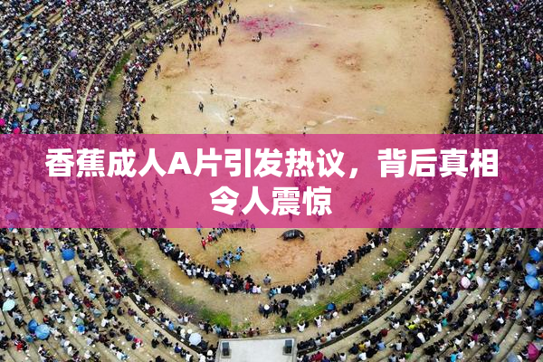 香蕉成人A片引发热议，背后真相令人震惊