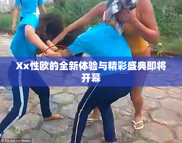 Xx性欧的全新体验与精彩盛典即将开幕