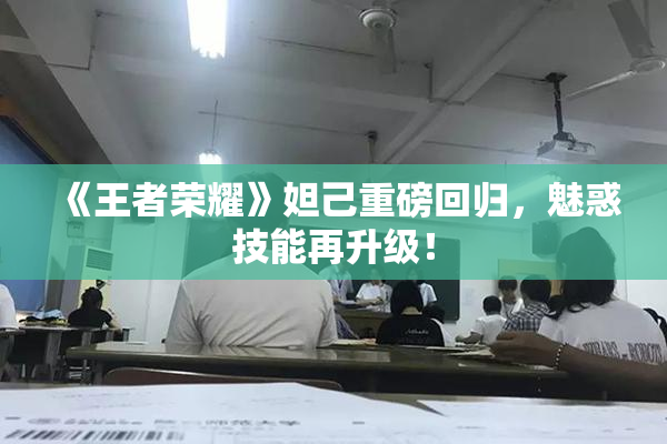 《王者荣耀》妲己重磅回归，魅惑技能再升级！