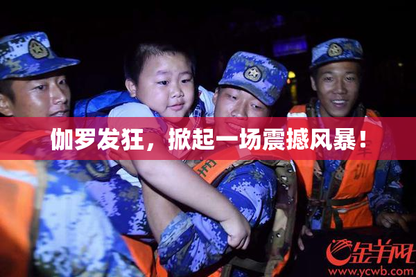 伽罗发狂，掀起一场震撼风暴！