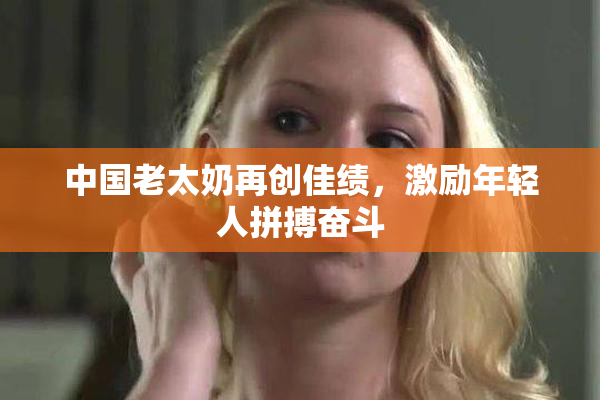 中国老太奶再创佳绩，激励年轻人拼搏奋斗