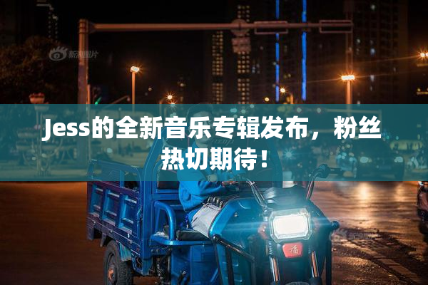 Jess的全新音乐专辑发布，粉丝热切期待！