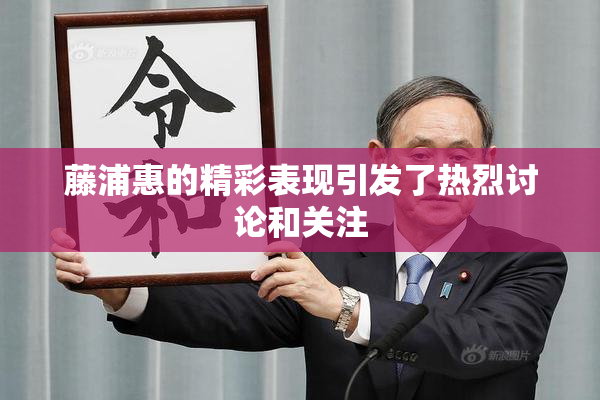 藤浦惠的精彩表现引发了热烈讨论和关注