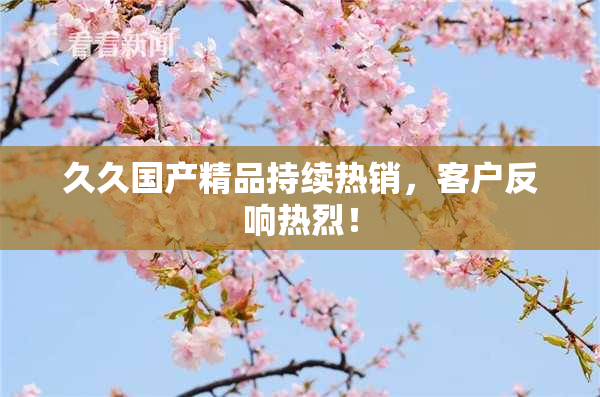 久久国产精品持续热销，客户反响热烈！