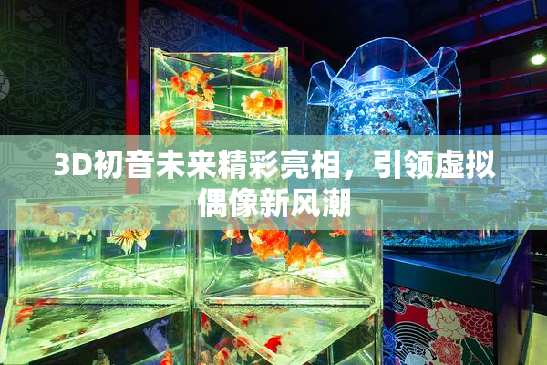 3D初音未来精彩亮相，引领虚拟偶像新风潮