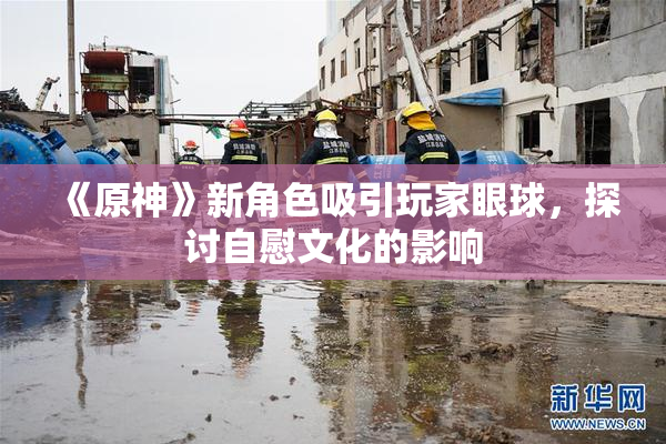 《原神》新角色吸引玩家眼球，探讨自慰文化的影响
