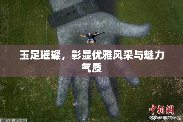 玉足璀璨，彰显优雅风采与魅力气质