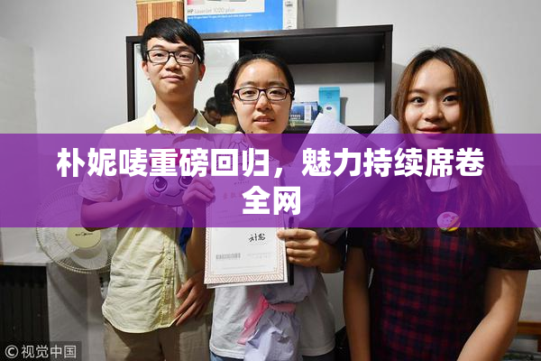朴妮唛重磅回归，魅力持续席卷全网