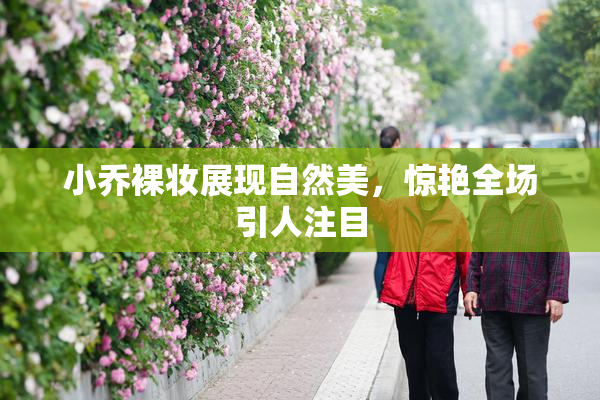 小乔裸妆展现自然美，惊艳全场引人注目