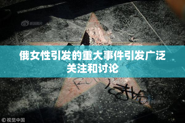 俄女性引发的重大事件引发广泛关注和讨论