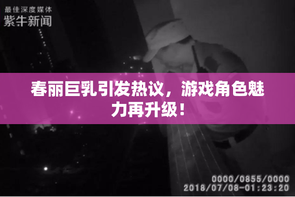 春丽巨乳引发热议，游戏角色魅力再升级！