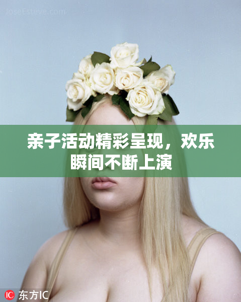 亲子活动精彩呈现，欢乐瞬间不断上演