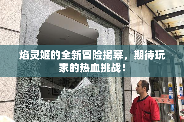 焰灵姬的全新冒险揭幕，期待玩家的热血挑战！