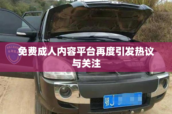 免费成人内容平台再度引发热议与关注
