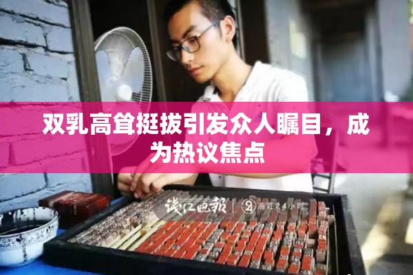 双乳高耸挺拔引发众人瞩目，成为热议焦点