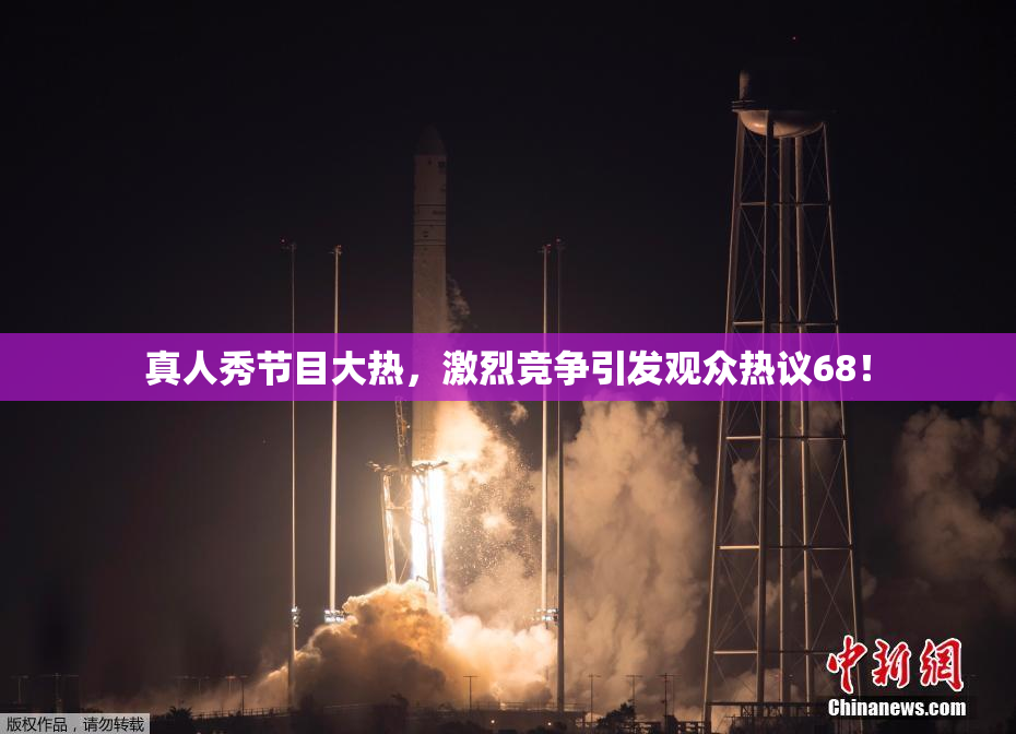 真人秀节目大热，激烈竞争引发观众热议68！