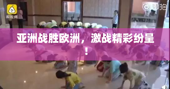 亚洲战胜欧洲，激战精彩纷呈！