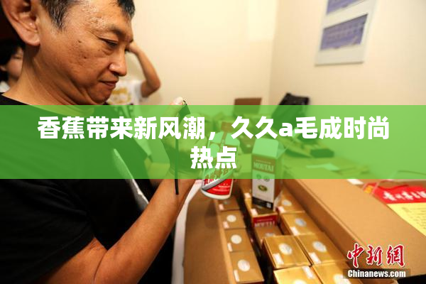 香蕉带来新风潮，久久a毛成时尚热点