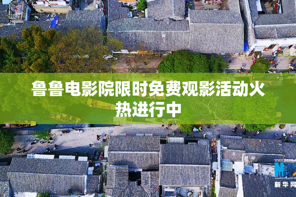 鲁鲁电影院限时免费观影活动火热进行中
