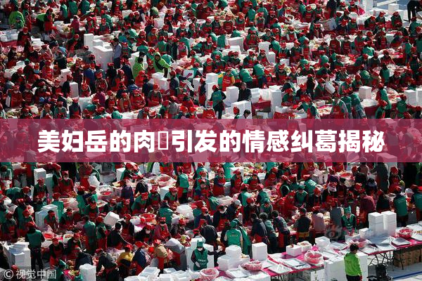 美妇岳的肉泬引发的情感纠葛揭秘