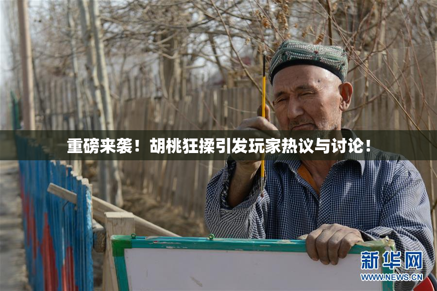 重磅来袭！胡桃狂揉引发玩家热议与讨论！