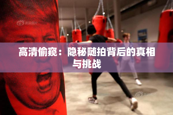 高清偷窥：隐秘随拍背后的真相与挑战