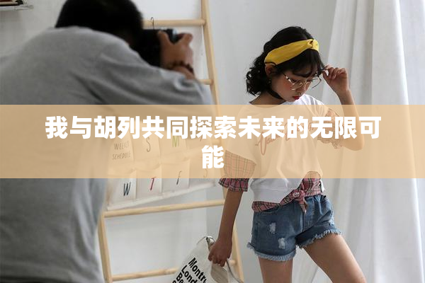我与胡列共同探索未来的无限可能