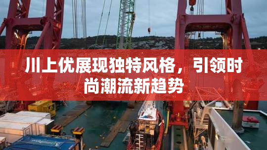 川上优展现独特风格，引领时尚潮流新趋势