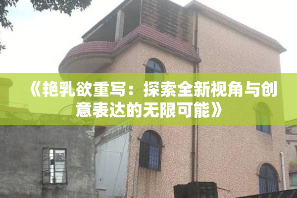 《艳乳欲重写：探索全新视角与创意表达的无限可能》