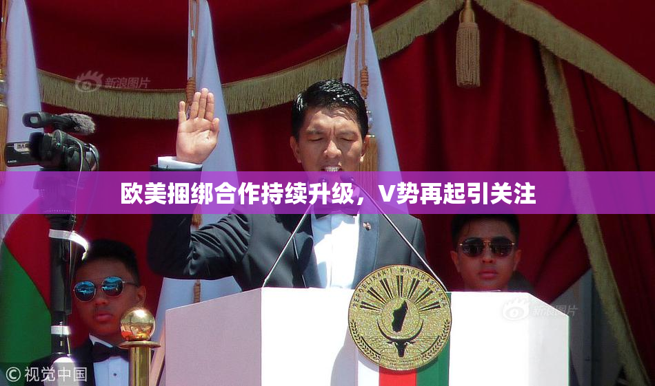 欧美捆绑合作持续升级，V势再起引关注