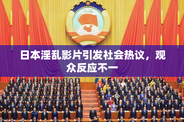 日本淫乱影片引发社会热议，观众反应不一