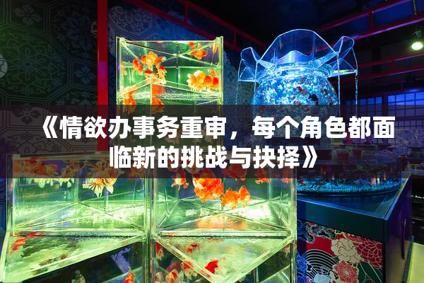 《情欲办事务重审，每个角色都面临新的挑战与抉择》