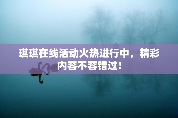 琪琪在线活动火热进行中，精彩内容不容错过！
