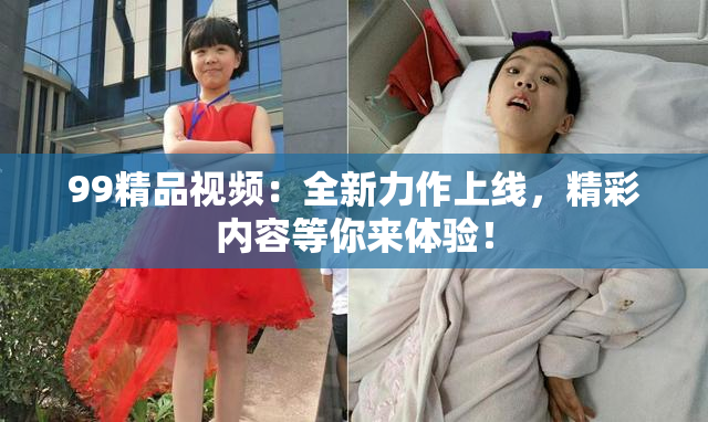 99精品视频：全新力作上线，精彩内容等你来体验！