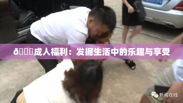 🔞成人福利：发掘生活中的乐趣与享受