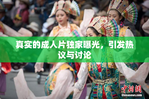 真实的成人片独家曝光，引发热议与讨论