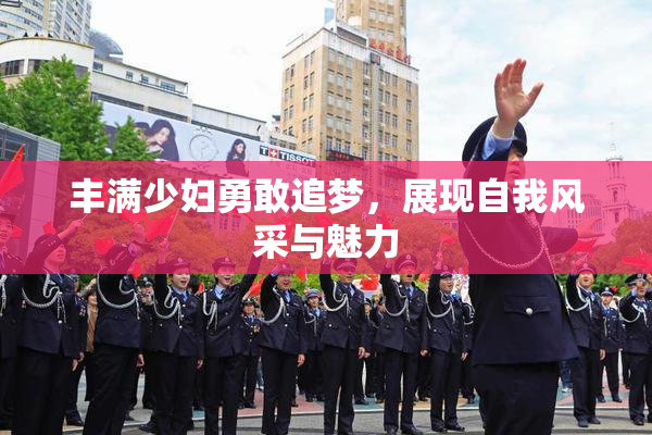 丰满少妇勇敢追梦，展现自我风采与魅力