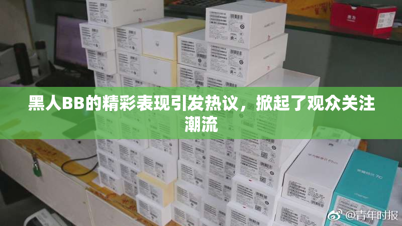 黑人BB的精彩表现引发热议，掀起了观众关注潮流