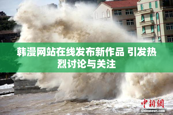 韩漫网站在线发布新作品 引发热烈讨论与关注