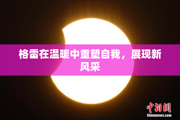 格雷在温暖中重塑自我，展现新风采