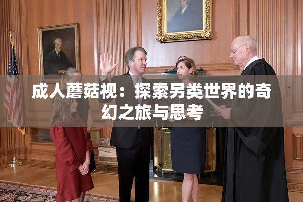 成人蘑菇视：探索另类世界的奇幻之旅与思考