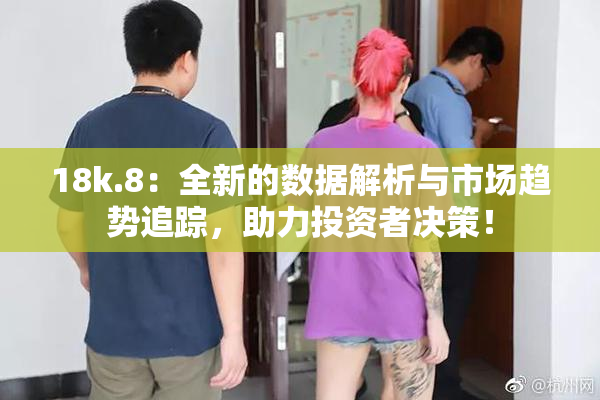 18k.8：全新的数据解析与市场趋势追踪，助力投资者决策！