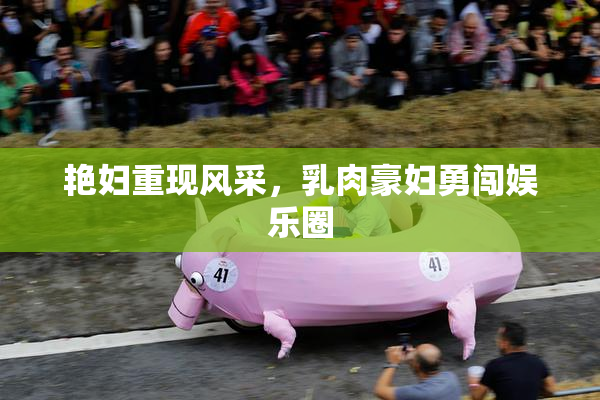 艳妇重现风采，乳肉豪妇勇闯娱乐圈
